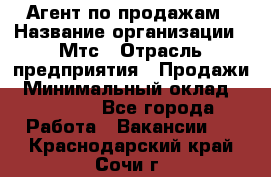 Агент по продажам › Название организации ­ Мтс › Отрасль предприятия ­ Продажи › Минимальный оклад ­ 18 000 - Все города Работа » Вакансии   . Краснодарский край,Сочи г.